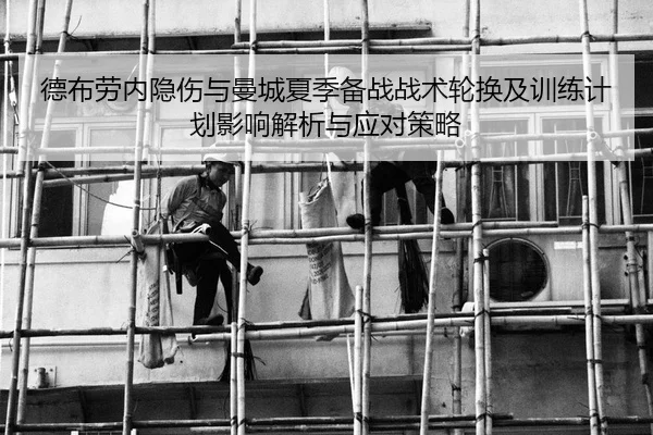 德布劳内隐伤与曼城夏季备战战术轮换及训练计划影响解析与应对策略