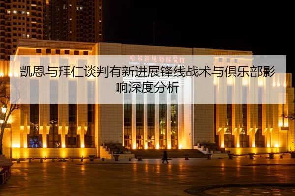 凯恩与拜仁谈判有新进展锋线战术与俱乐部影响深度分析