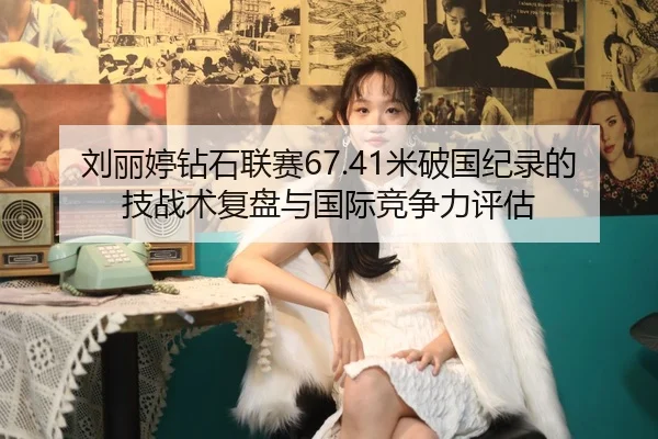 刘丽婷钻石联赛67.41米破国纪录的技战术复盘与国际竞争力评估